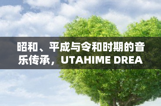 昭和、平成与令和时期的音乐传承，UTAHIME DREAM的动画化之旅
