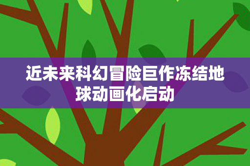 近未来科幻冒险巨作冻结地球动画化启动