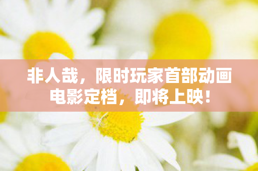 非人哉，限时玩家首部动画电影定档，即将上映！