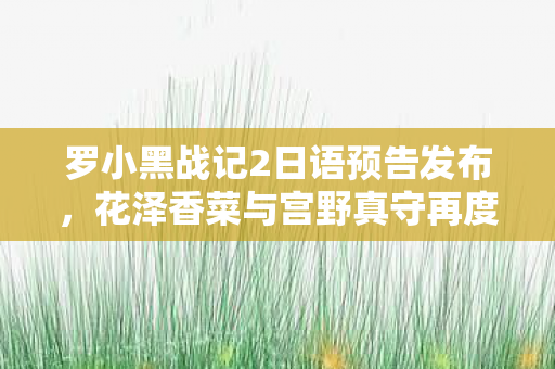 罗小黑战记2日语预告发布，花泽香菜与宫野真守再度携手回归！