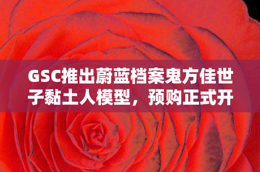 GSC推出蔚蓝档案鬼方佳世子黏土人模型，预购正式开放