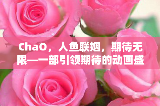 ChaO，人鱼联姻，期待无限—一部引领期待的动画盛宴