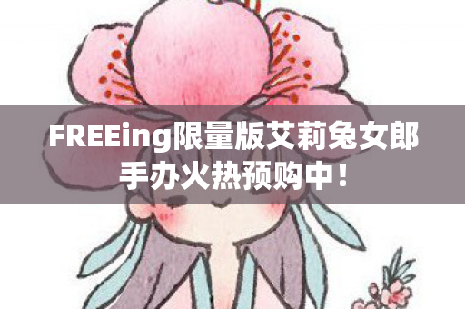 FREEing限量版艾莉兔女郎手办火热预购中！