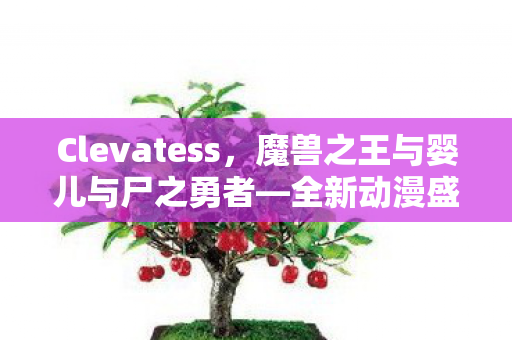 Clevatess，魔兽之王与婴儿与尸之勇者—全新动漫盛宴即将开启