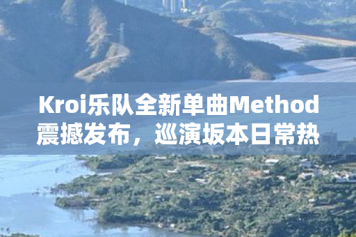Kroi乐队全新单曲Method震撼发布，巡演坂本日常热血开启