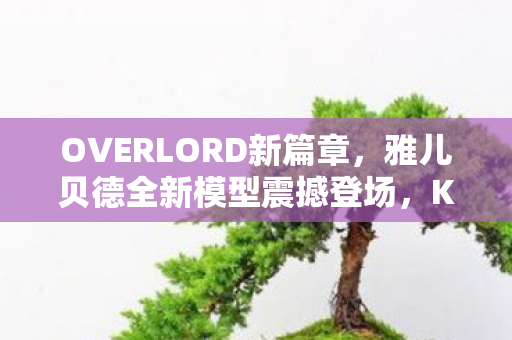 OVERLORD新篇章，雅儿贝德全新模型震撼登场，KADOKAWA重磅宣布