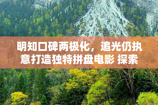 明知口碑两极化，追光仍执意打造独特拼盘电影 探索〈聊斋〉电影的魅力