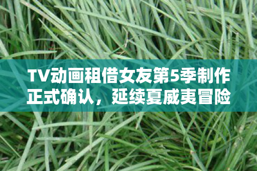 TV动画租借女友第5季制作正式确认，延续夏威夷冒险精彩剧情