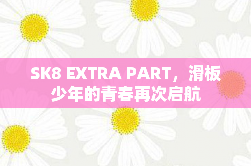 SK8 EXTRA PART，滑板少年的青春再次启航