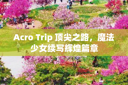 Acro Trip 顶尖之路，魔法少女续写辉煌篇章