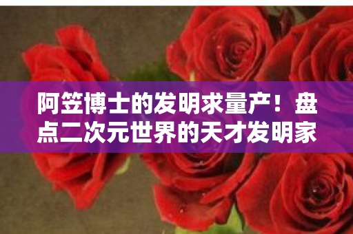 阿笠博士的发明求量产！盘点二次元世界的天才发明家