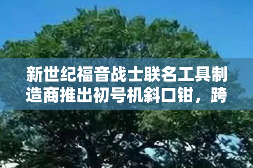 新世纪福音战士联名工具制造商推出初号机斜口钳，跨界合作的极致之作