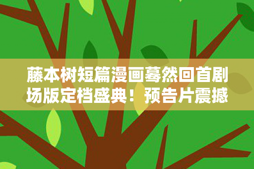 藤本树短篇漫画蓦然回首剧场版定档盛典！预告片震撼公开