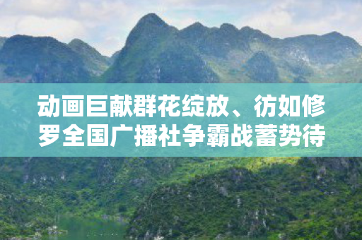 动画巨献群花绽放、彷如修罗全国广播社争霸战蓄势待发