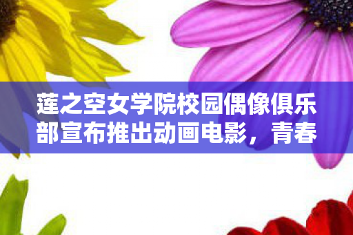 莲之空女学院校园偶像俱乐部宣布推出动画电影，青春偶像的梦幻之旅