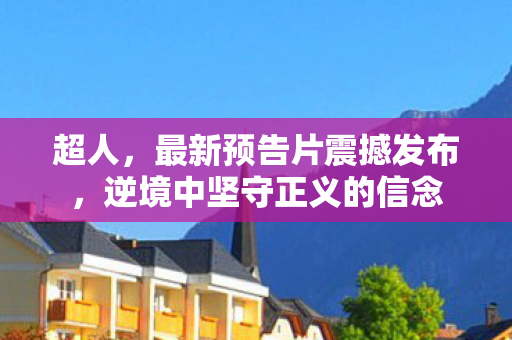 超人，最新预告片震撼发布，逆境中坚守正义的信念