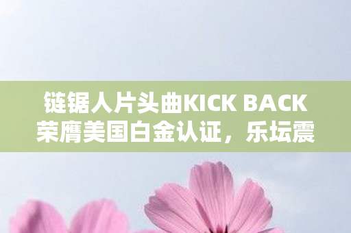 链锯人片头曲KICK BACK荣膺美国白金认证，乐坛震动！