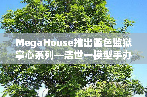 MegaHouse推出蓝色监狱掌心系列—洁世一模型手办惊艳亮相