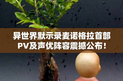 异世界默示录麦诺格拉首部PV及声优阵容震撼公布！