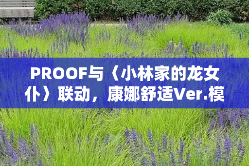 PROOF与〈小林家的龙女仆〉联动，康娜舒适Ver.模型预购正式开启