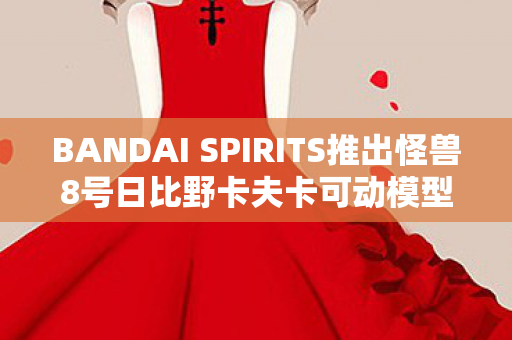 BANDAI SPIRITS推出怪兽8号日比野卡夫卡可动模型—热血少年的新伙伴