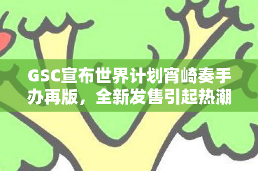 GSC宣布世界计划宵崎奏手办再版，全新发售引起热潮
