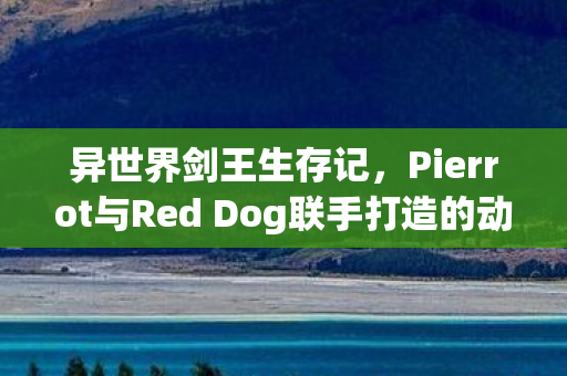 异世界剑王生存记，Pierrot与Red Dog联手打造的动画传奇