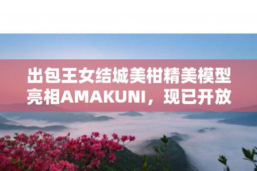 出包王女结城美柑精美模型亮相AMAKUNI，现已开放预购
