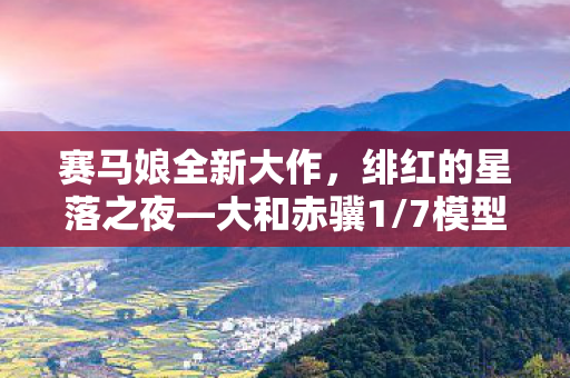 赛马娘全新大作，绯红的星落之夜—大和赤骥1/7模型的震撼登场