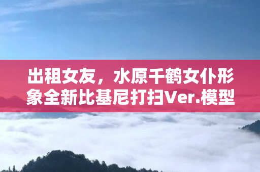 出租女友，水原千鹤女仆形象全新比基尼打扫Ver.模型预售开启