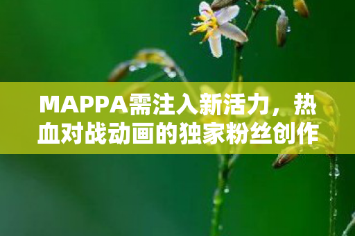 MAPPA需注入新活力，热血对战动画的独家粉丝创作之旅