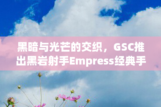 黑暗与光芒的交织，GSC推出黑岩射手Empress经典手办