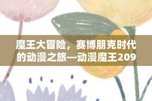 魔王大冒险，赛博朋克时代的动漫之旅—动漫魔王2099