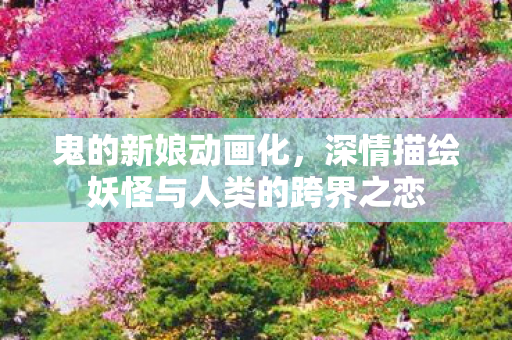 鬼的新娘动画化，深情描绘妖怪与人类的跨界之恋