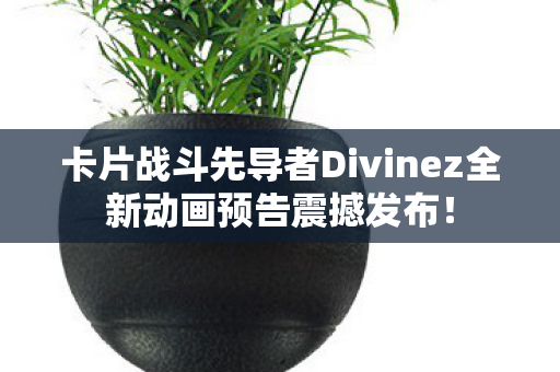 卡片战斗先导者Divinez全新动画预告震撼发布！