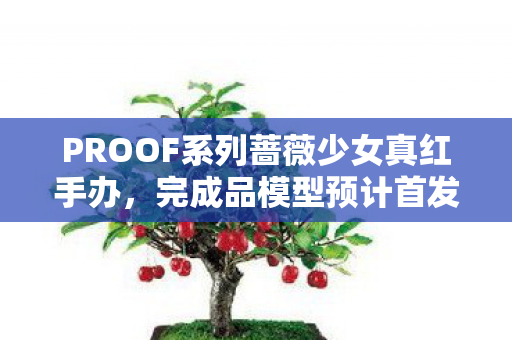 PROOF系列蔷薇少女真红手办，完成品模型预计首发
