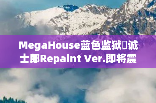 MegaHouse蓝色监狱凪诚士郎Repaint Ver.即将震撼登场