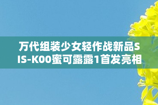 万代组装少女轻作战新品SIS-K00蜜可露露1首发亮相