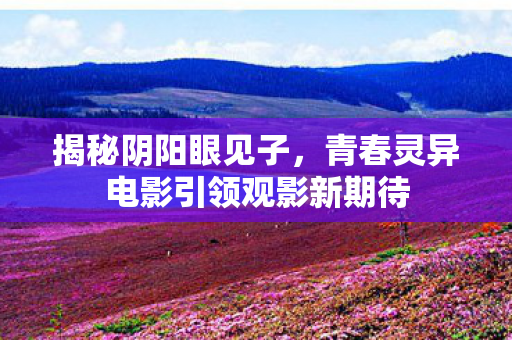 揭秘阴阳眼见子，青春灵异电影引领观影新期待