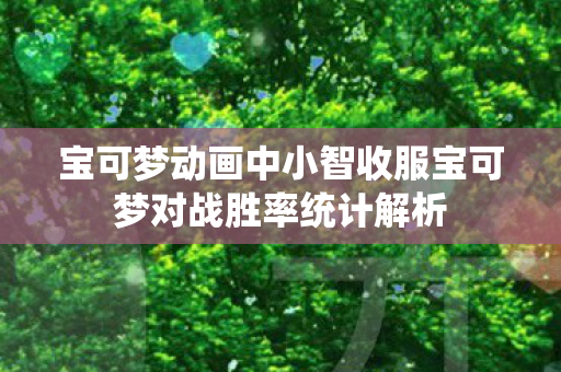 宝可梦动画中小智收服宝可梦对战胜率统计解析