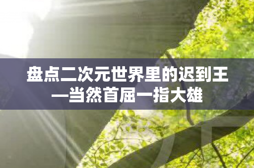 盘点二次元世界里的迟到王—当然首屈一指大雄