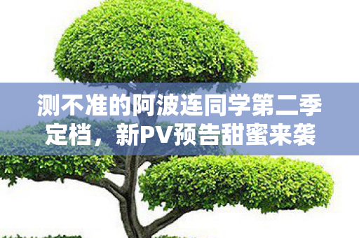 测不准的阿波连同学第二季定档，新PV预告甜蜜来袭