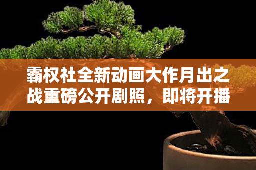 霸权社全新动画大作月出之战重磅公开剧照，即将开播！