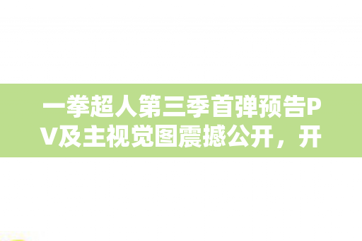 一拳超人第三季首弹预告PV及主视觉图震撼公开，开播在即！