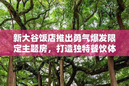 新大谷饭店推出勇气爆发限定主题房，打造独特餐饮体验