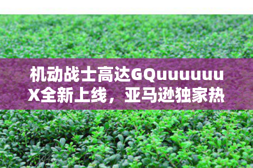 机动战士高达GQuuuuuuX全新上线，亚马逊独家热播！