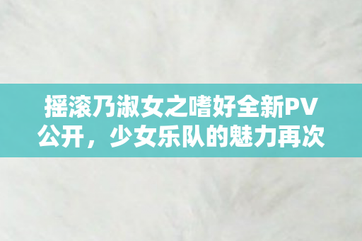 摇滚乃淑女之嗜好全新PV公开，少女乐队的魅力再次闪耀