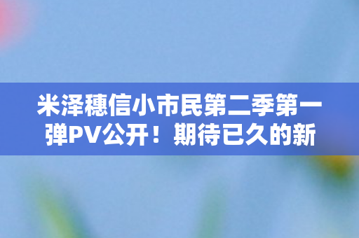 米泽穗信小市民第二季第一弹PV公开！期待已久的新季度开播