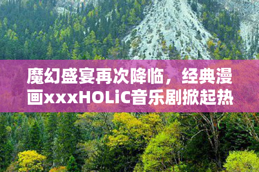 魔幻盛宴再次降临，经典漫画xxxHOLiC音乐剧掀起热议热潮