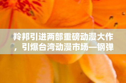 羚邦引进两部重磅动漫大作，引爆台湾动漫市场—钢弹与初音未来的华丽碰撞